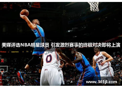 美媒评选NBA明星球员 引发激烈赛事的终极对决即将上演